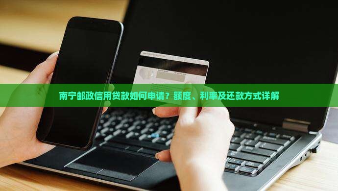 南宁邮政信用贷款如何申请？额度、利率及还款方式详解
