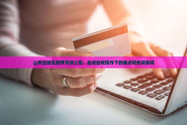 山东空放无抵押贷款公司：合法合规操作下的痛点和热词新词