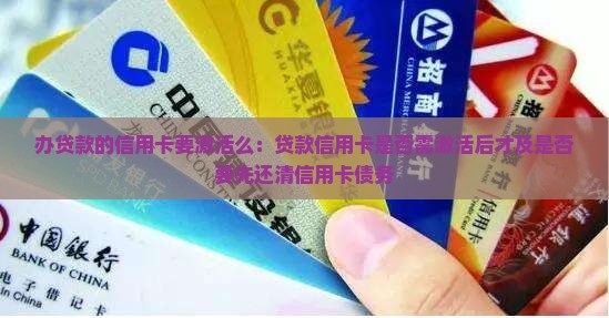 办贷款的信用卡要激活么：贷款信用卡是否需激活后才及是否要先还清信用卡债务