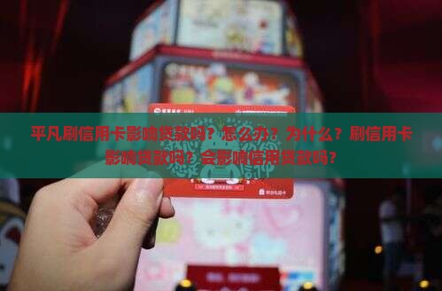 平凡刷信用卡影响贷款吗？怎么办？为什么？刷信用卡影响贷款吗？会影响信用贷款吗？