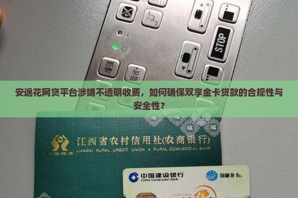 安逸花网贷平台涉嫌不透明收费，如何确保双享金卡贷款的合规性与安全性？