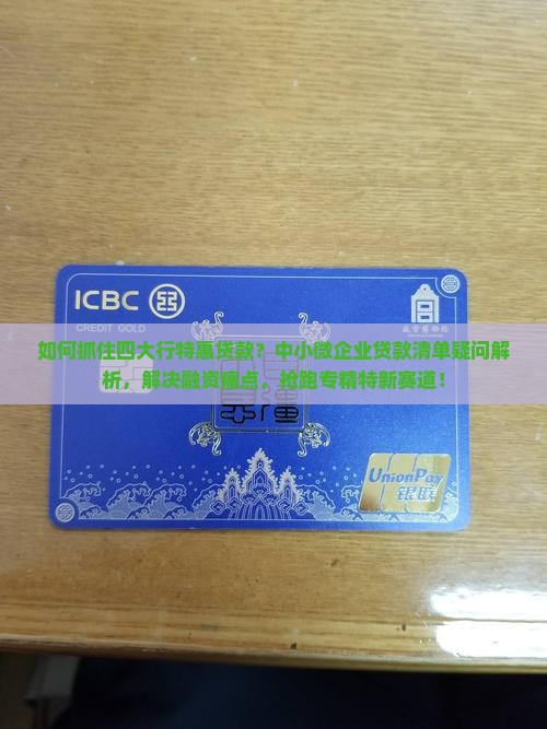 如何抓住四大行特惠贷款？中小微企业贷款清单疑问解析，解决融资痛点，抢跑专精特新赛道！
