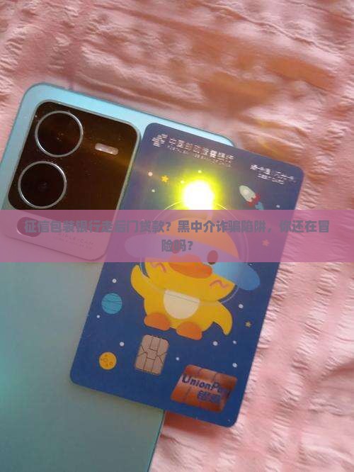 征信包装银行走后门贷款？黑中介诈骗陷阱，你还在冒险吗？