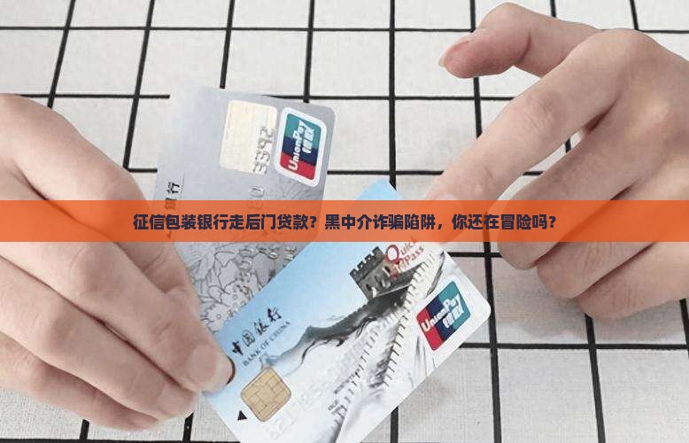 征信包装银行走后门贷款？黑中介诈骗陷阱，你还在冒险吗？