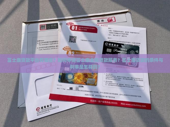 富士康贷款平台有哪些？如何申请富士康金融贷款服务？富士康贷款的条件与利率是怎样的？