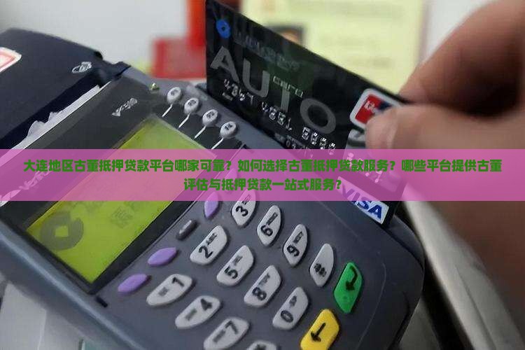 大连地区古董抵押贷款平台哪家可靠？如何选择古董抵押贷款服务？哪些平台提供古董评估与抵押贷款一站式服务？