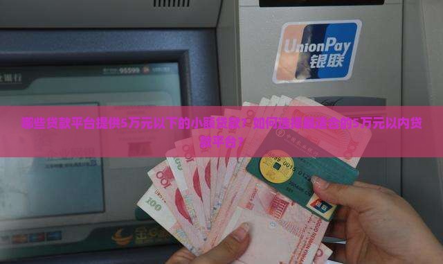 哪些贷款平台提供5万元以下的小额贷款？如何选择最适合的5万元以内贷款平台？