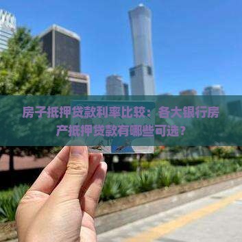 房子抵押贷款利率比较：各大银行房产抵押贷款有哪些可选？