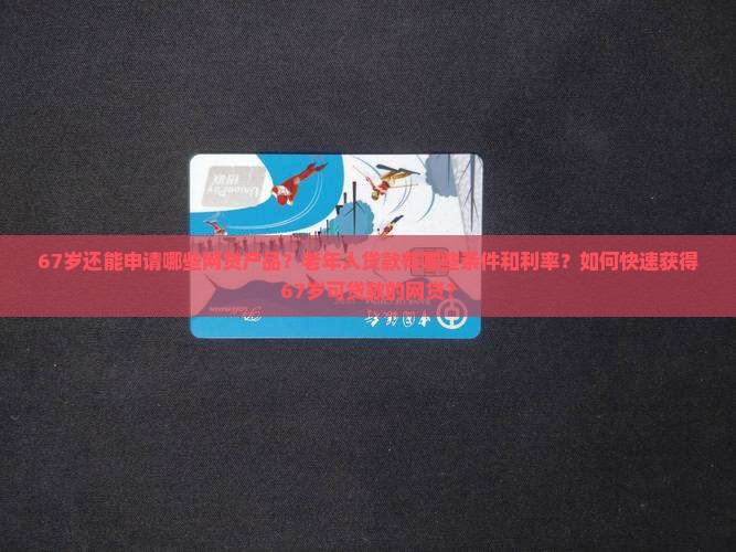 67岁还能申请哪些网贷产品？老年人贷款有哪些条件和利率？如何快速获得67岁可贷款的网贷？