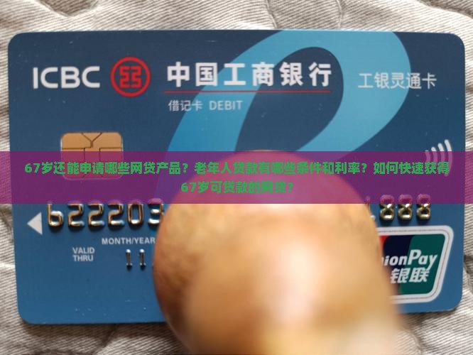 67岁还能申请哪些网贷产品？老年人贷款有哪些条件和利率？如何快速获得67岁可贷款的网贷？