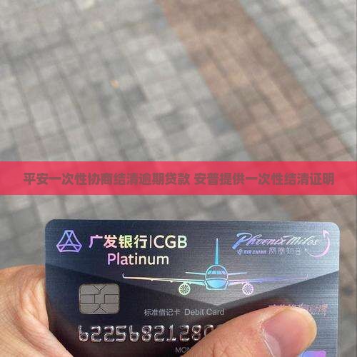 平安一次性协商结清逾期贷款 安普提供一次性结清证明