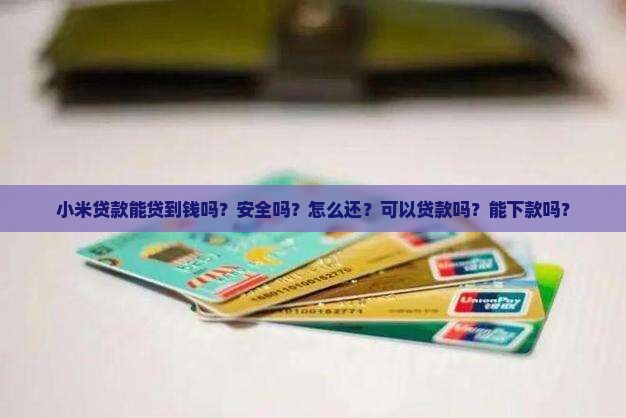 小米贷款能贷到钱吗？安全吗？怎么还？可以贷款吗？能下款吗？