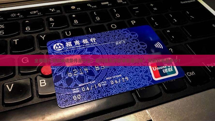 全南银行贷款申请条件是什么？如何提高贷款审批通过率？贷款利率是多少？