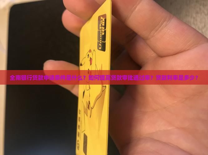 全南银行贷款申请条件是什么？如何提高贷款审批通过率？贷款利率是多少？