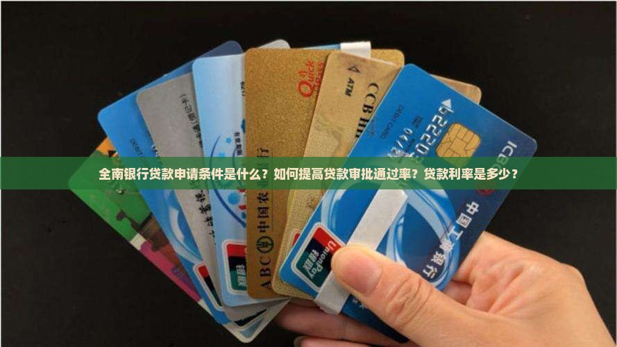 全南银行贷款申请条件是什么？如何提高贷款审批通过率？贷款利率是多少？