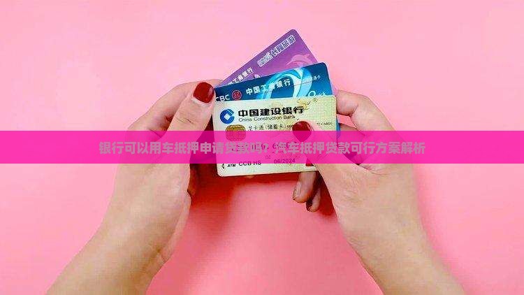 银行可以用车抵押申请贷款吗？汽车抵押贷款可行方案解析