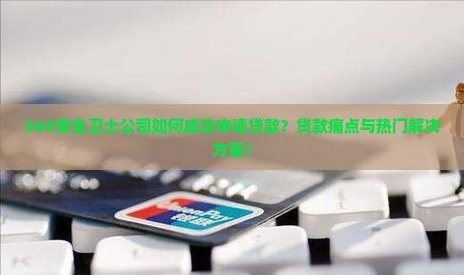 360安全卫士公司如何成功申请贷款？贷款痛点与热门解决方案！