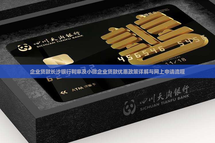 企业贷款长沙银行利率及小微企业贷款优惠政策详解与网上申请流程