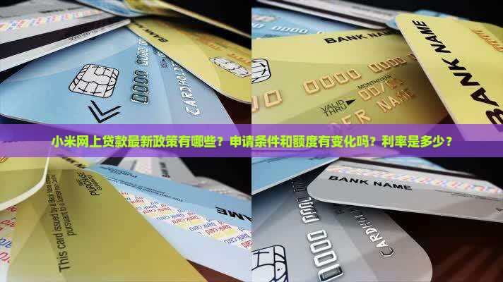 小米网上贷款最新政策有哪些？申请条件和额度有变化吗？利率是多少？