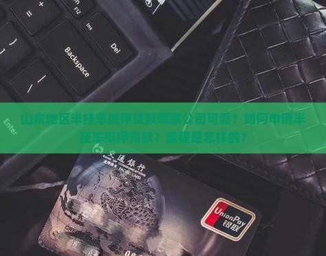 山东地区半挂车抵押贷款哪家公司可靠？如何申请半挂车抵押贷款？流程是怎样的？