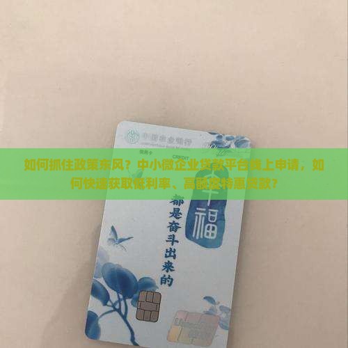 如何抓住政策东风？中小微企业贷款平台线上申请，如何快速获取低利率、高额度特惠贷款？