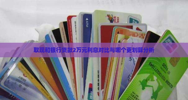 取现和银行贷款2万元利息对比与哪个更划算分析