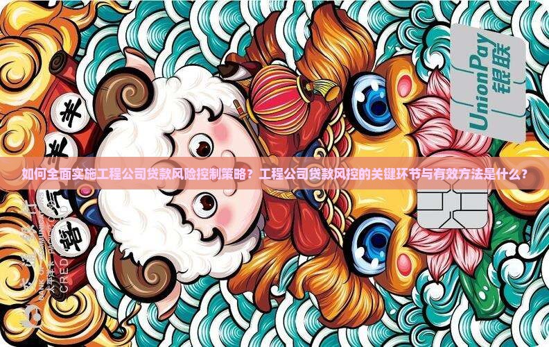 如何全面实施工程公司贷款风险控制策略？工程公司贷款风控的关键环节与有效方法是什么？