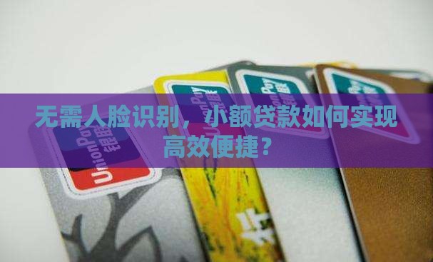 无需人脸识别，小额贷款如何实现高效便捷？
