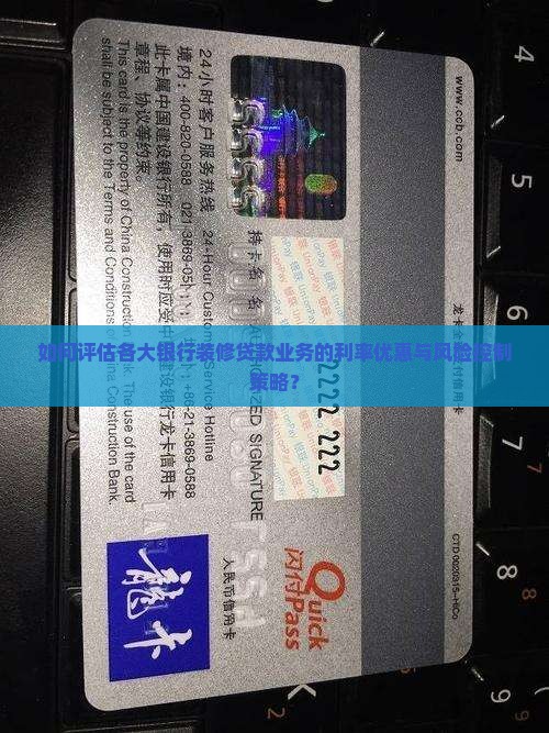 如何评估各大银行装修贷款业务的利率优惠与风险控制策略？