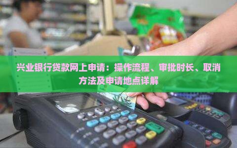 兴业银行贷款网上申请：操作流程、审批时长、取消方法及申请地点详解