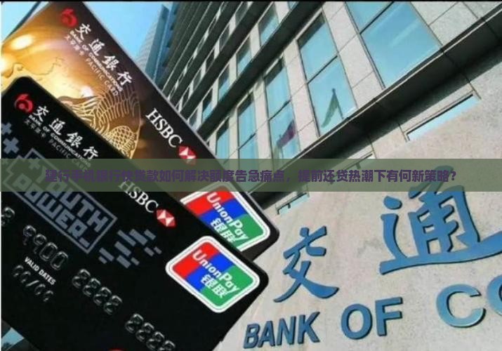 建行手机银行快贷款如何解决额度告急痛点，提前还贷热潮下有何新策略？