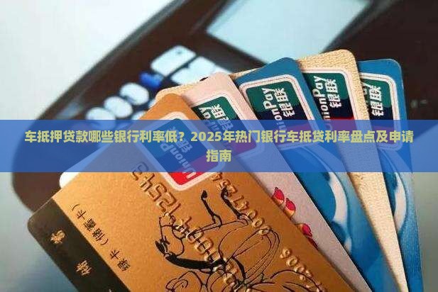 车抵押贷款哪些银行利率低？2025年热门银行车抵贷利率盘点及申请指南