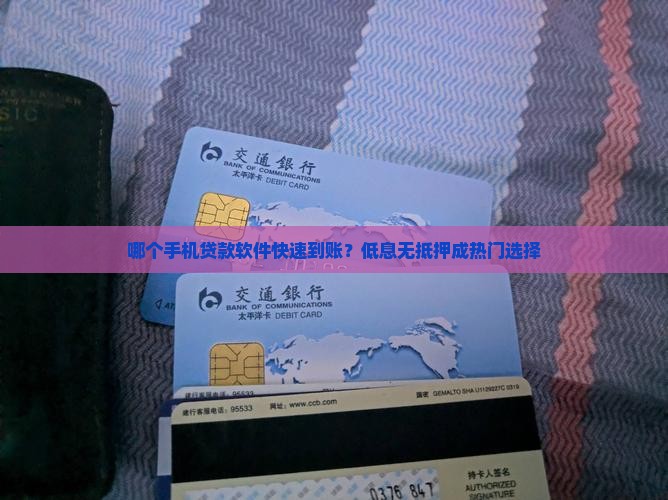 哪个手机贷款软件快速到账？低息无抵押成热门选择