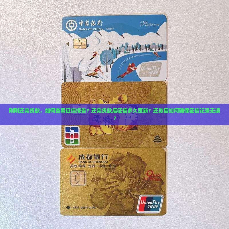 刚刚还完贷款，如何查看征信报告？还完贷款后征信多久更新？还款后如何确保征信记录无误？