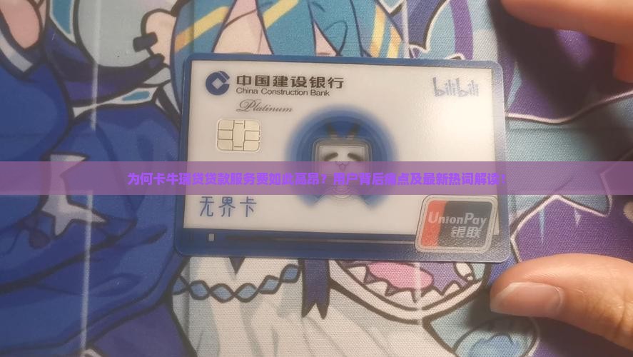 为何卡牛瑞贷贷款服务费如此高昂？用户背后痛点及最新热词解读！