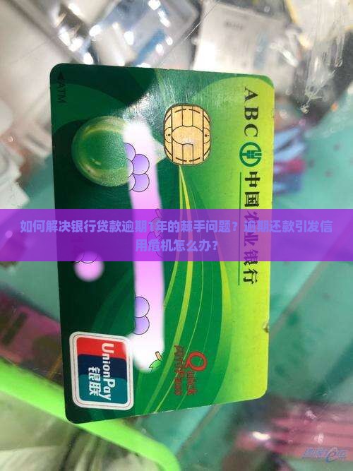 如何解决银行贷款逾期1年的棘手问题？逾期还款引发信用危机怎么办？