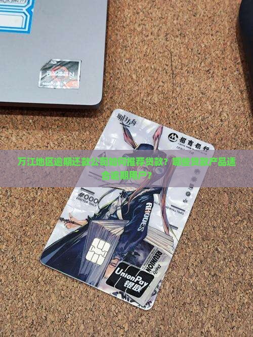 万江地区逾期还款公司如何推荐贷款？哪些贷款产品适合逾期用户？