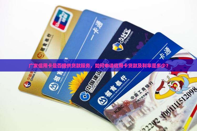 广发信用卡是否提供贷款服务，如何申请信用卡贷款及利率是多少？