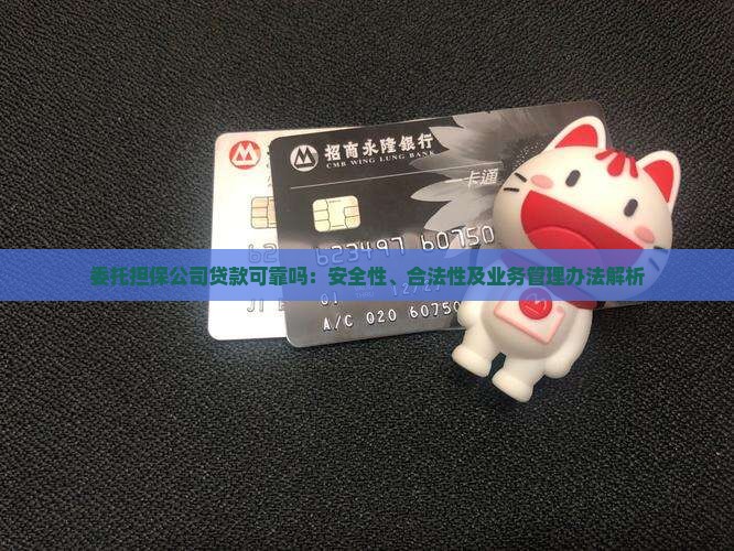委托担保公司贷款可靠吗：安全性、合法性及业务管理办法解析