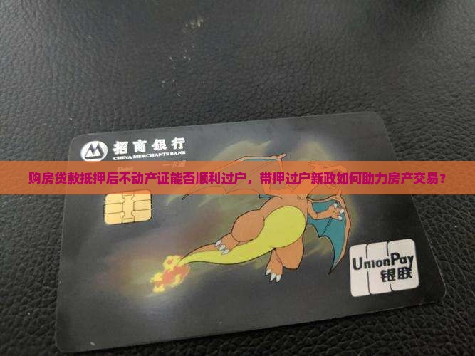 购房贷款抵押后不动产证能否顺利过户，带押过户新政如何助力房产交易？