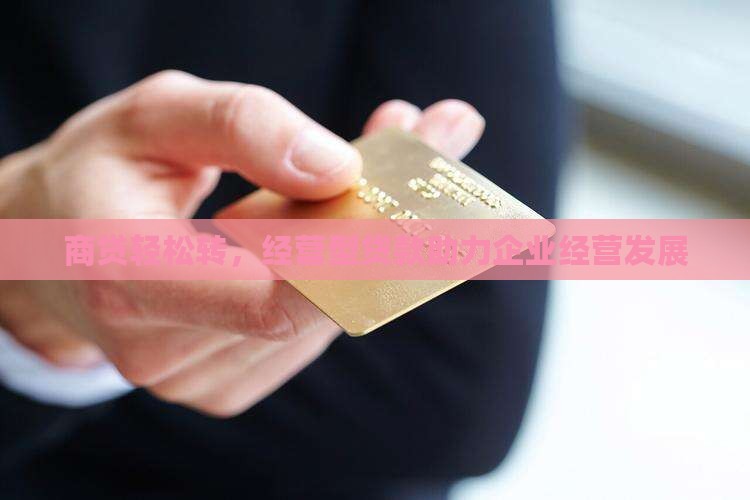 商贷轻松转，经营型贷款助力企业经营发展