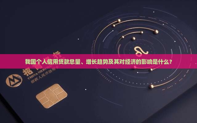 我国个人信用贷款总量、增长趋势及其对经济的影响是什么？