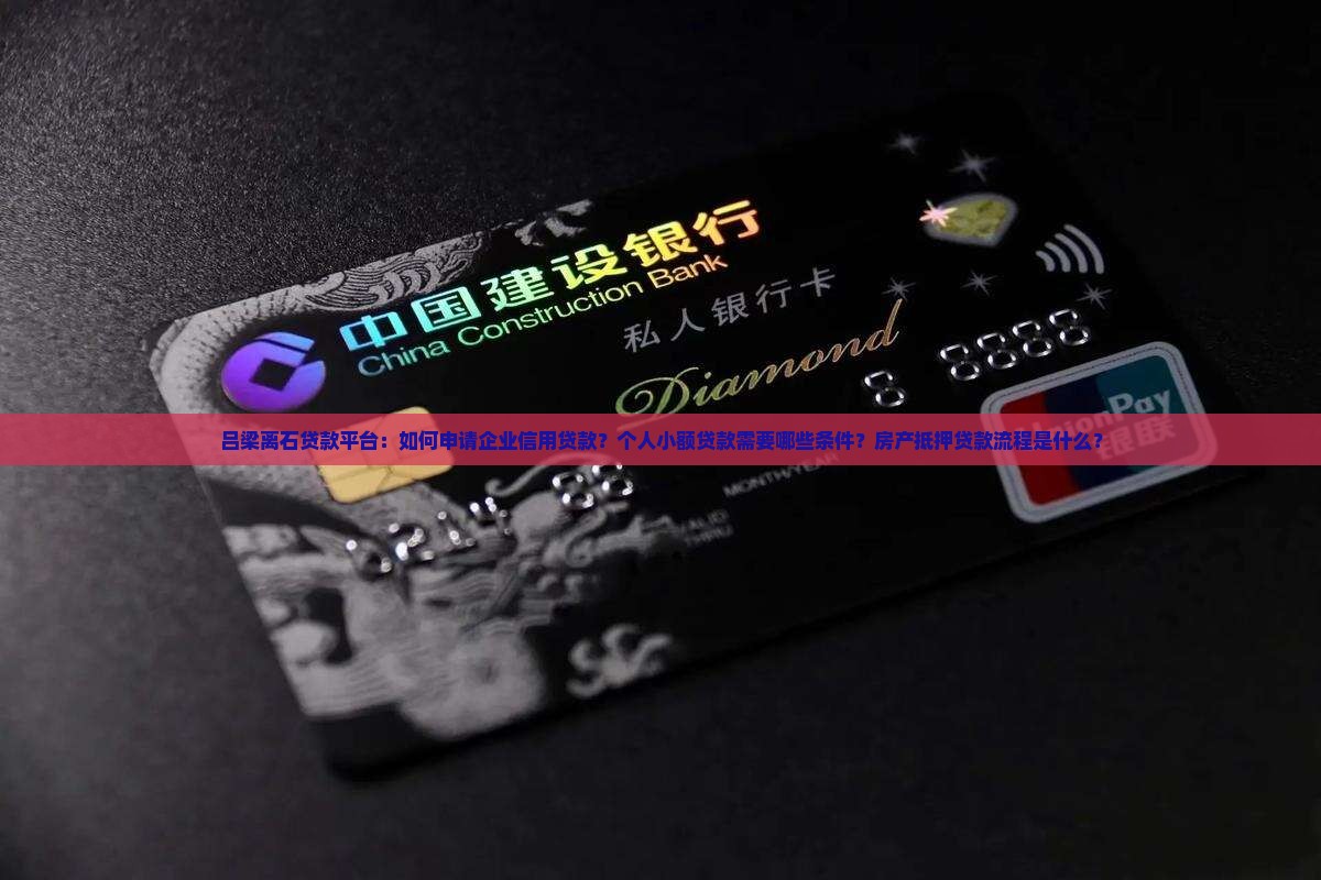 吕梁离石贷款平台：如何申请企业信用贷款？个人小额贷款需要哪些条件？房产抵押贷款流程是什么？
