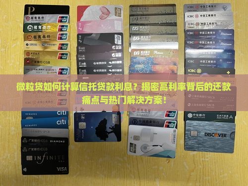 微粒贷如何计算信托贷款利息？揭密高利率背后的还款痛点与热门解决方案！