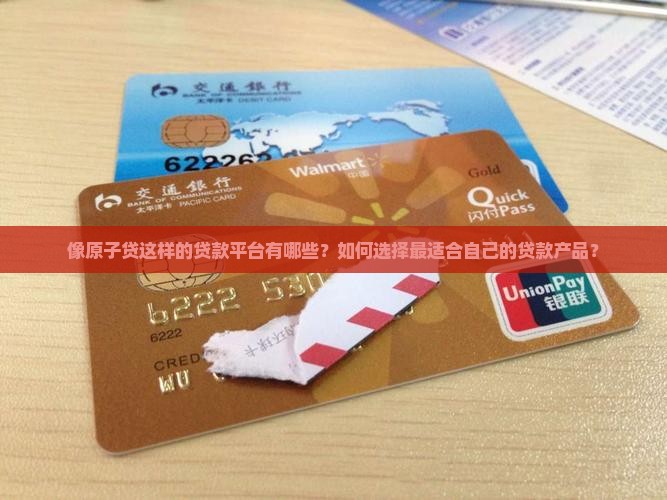 像原子贷这样的贷款平台有哪些？如何选择最适合自己的贷款产品？