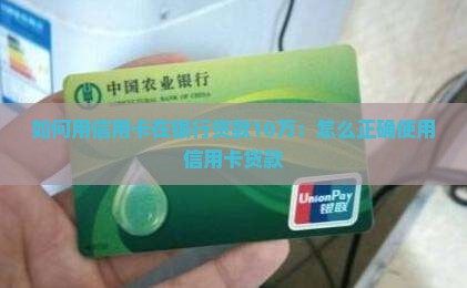 如何用信用卡在银行贷款10万：怎么正确使用信用卡贷款