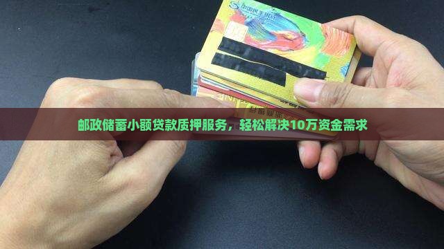 邮政储蓄小额贷款质押服务，轻松解决10万资金需求