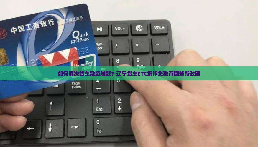 如何解决货车融资难题？辽宁货车ETC抵押贷款有哪些新政部
