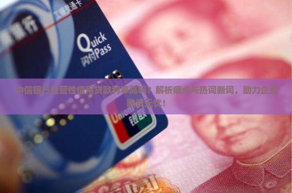 中信银行经营性信用贷款利率高吗？解析痛点与热词新词，助力企业融资无忧！