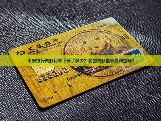 平安银行贷款利率下调了多少？我的贷款能享受调整吗？